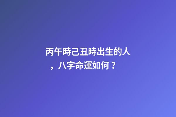 丙午時己丑時出生的人，八字命運如何？